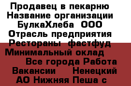 Продавец в пекарню › Название организации ­ БулкаХлеба, ООО › Отрасль предприятия ­ Рестораны, фастфуд › Минимальный оклад ­ 28 000 - Все города Работа » Вакансии   . Ненецкий АО,Нижняя Пеша с.